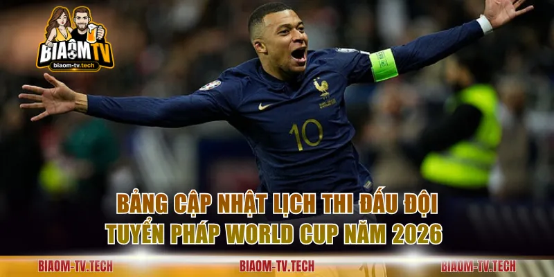 Bảng cập nhật lịch thi đấu đội tuyển Pháp World Cup năm 2026