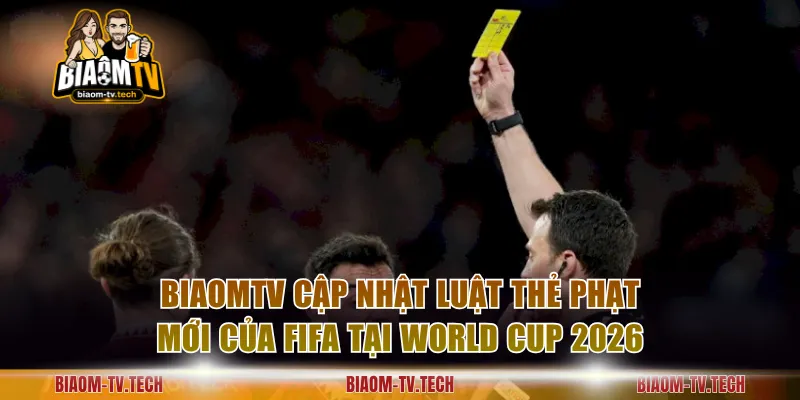 BiaomTV cập nhật luật thẻ phạt mới của FIFA tại World Cup 2026