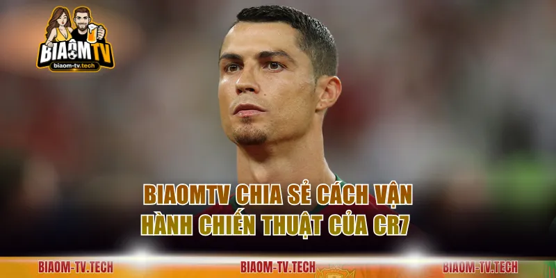 BiaomTV chia sẻ cách vận hành chiến thuật của CR7