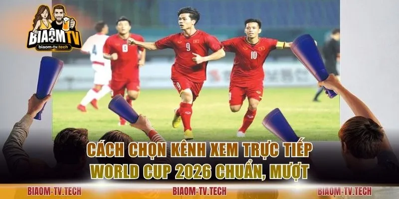 Cách chọn kênh xem trực tiếp World Cup 2026 chuẩn, mượt