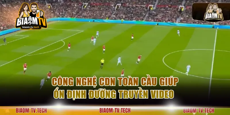 Công nghệ CDN toàn cầu giúp ổn định đường truyền video