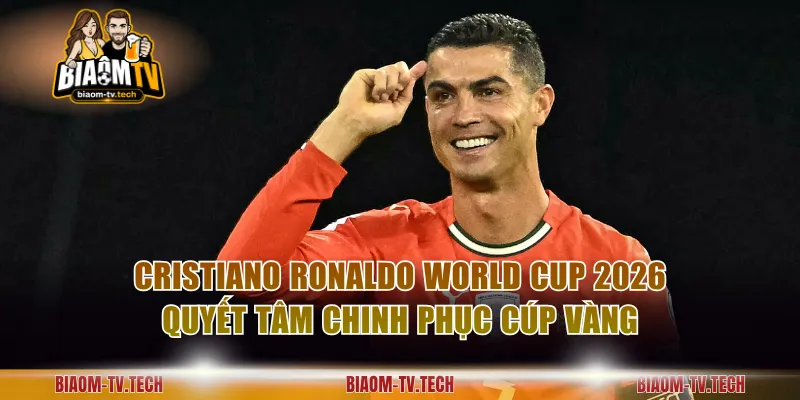 Cristiano Ronaldo World Cup 2026 quyết tâm chinh phục cúp vàng