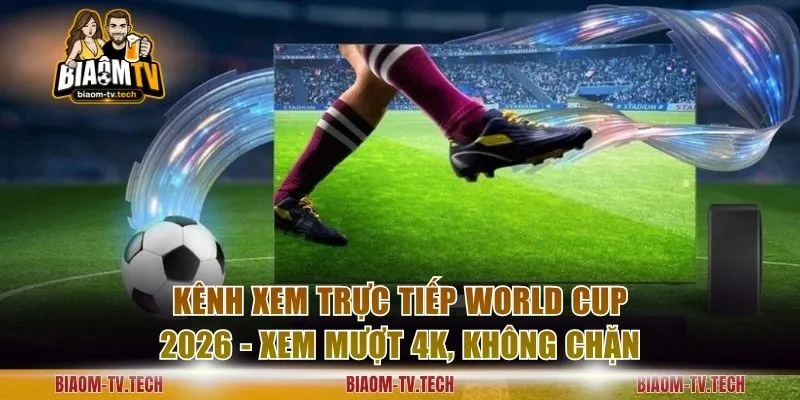 Kênh Xem Trực Tiếp World Cup 2026 - Xem Mượt 4K, Không Chặn