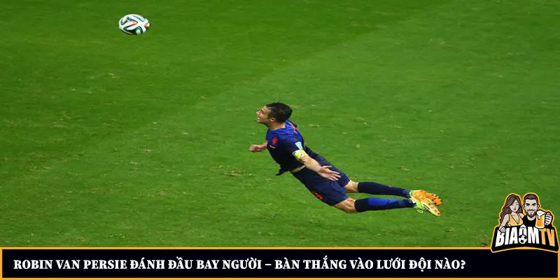 Robin Van Persie đánh đầu bay người – bàn thắng vào lưới đội nào?